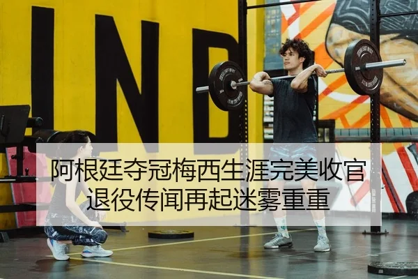 阿根廷夺冠梅西生涯完美收官 退役传闻再起迷雾重重
